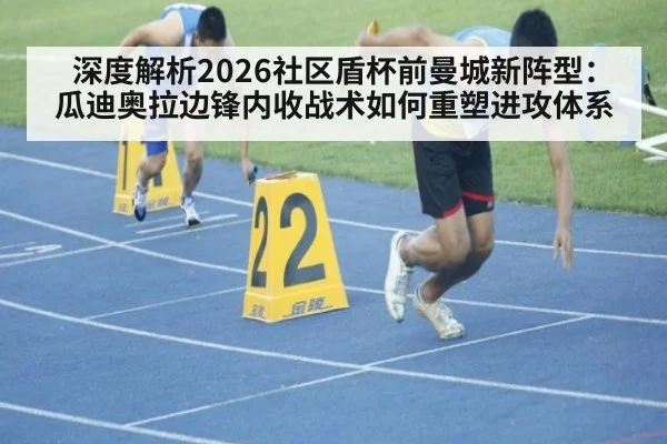 深度解析2026社区盾杯前曼城新阵型:瓜迪奥拉边锋内收战术如何重塑进攻体系