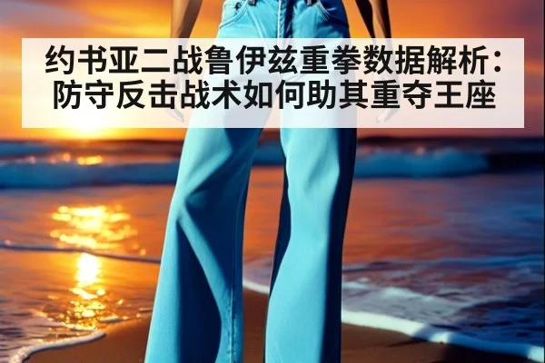 约书亚二战鲁伊兹重拳数据解析:防守反击战术如何助其重夺王座