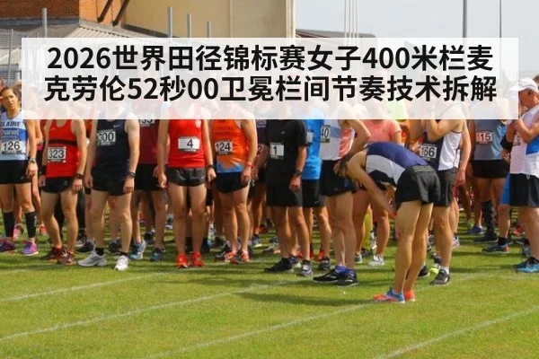 2026世界田径锦标赛女子400米栏麦克劳伦52秒00卫冕栏间节奏技术拆解