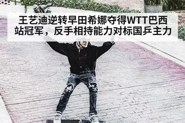 王艺迪逆转早田希娜夺得WTT巴西站冠军,反手相持能力对标国乒主力