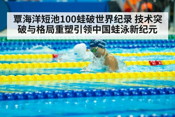 覃海洋短池100蛙破世界纪录 技术突破与格局重塑引领中国蛙泳新纪元