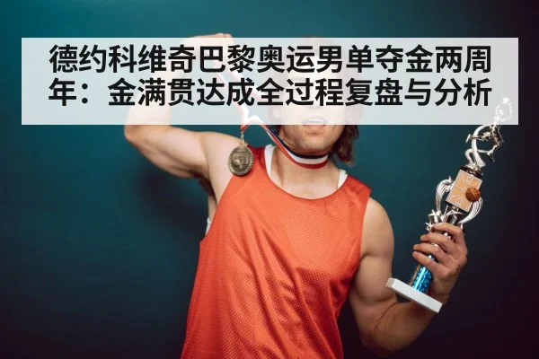 德约科维奇巴黎奥运男单夺金两周年：金满贯达成全过程复盘与分析